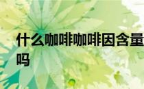 什么咖啡咖啡因含量多 咖啡的咖啡因含量高吗 