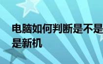 电脑如何判断是不是新机 如何判断电脑是不是新机 