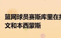 篮网球员赛斯库里在接受采访时谈到了队友欧文和本西蒙斯