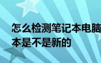 怎么检测笔记本电脑是不是新的 怎么看笔记本是不是新的 