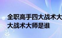 全职高手四大战术大师特点 全职高手里的四大战术大师是谁 