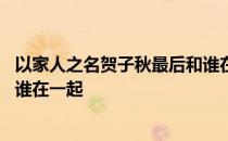 以家人之名贺子秋最后和谁在一起 以家人之名贺子秋最后和谁在一起 