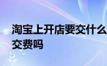 淘宝上开店要交什么费用吗 在淘宝上开店要交费吗 