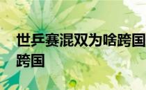 世乒赛混双为啥跨国配对 世乒赛混双为什么跨国 