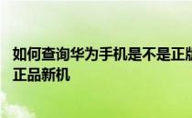 如何查询华为手机是不是正版新机 华为手机怎么查询是不是正品新机 