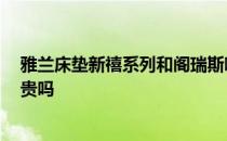 雅兰床垫新禧系列和阁瑞斯哪个贵 雅兰床垫怎么样的 价钱贵吗 