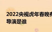 2022央视虎年春晚有冯巩吗 2022央视春晚导演是谁 