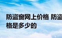 防盗窗网上价格 防盗窗哪个牌子比较好呢 价格是多少的 