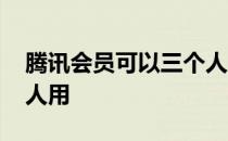 腾讯会员可以三个人用吗 腾讯会员可以几个人用 