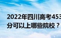 2022年四川高考453分可以报哪些大学 453分可以上哪些院校？