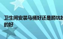 卫生间安装马桶好还是蹲坑好 求告知卫生间装马桶好还是蹲的好 