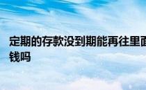 定期的存款没到期能再往里面存吗 定期存款没到期能往里存钱吗 