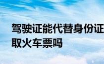 驾驶证能代替身份证取火车票吗 驾驶证可以取火车票吗 