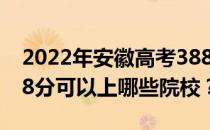 2022年安徽高考388分可以报哪些大学？388分可以上哪些院校？