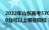 2022年山东高考570分可以报哪些大学？570分可以上哪些院校？