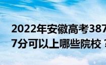 2022年安徽高考387分可以报哪些大学？387分可以上哪些院校？