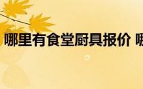 哪里有食堂厨具报价 哪位知道食堂厨具费用 