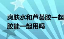 爽肤水和芦荟胶一起用可以吗 爽肤水和芦荟胶能一起用吗 