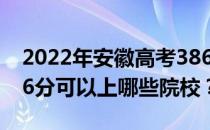 2022年安徽高考386分可以报哪些大学？386分可以上哪些院校？