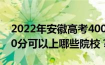 2022年安徽高考400分可以报哪些大学？400分可以上哪些院校？