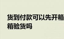 货到付款可以先开箱验货吗 货到付款可以开箱验货吗 