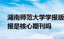 湖南师范大学学报版面信息 湖南师范大学学报是核心期刊吗 