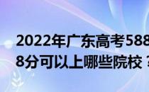 2022年广东高考588分可以报哪些大学？588分可以上哪些院校？