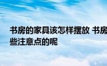 书房的家具该怎样摆放 书房家具布置技巧谁能指点下 有哪些注意点的呢 