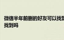 微信半年前删的好友可以找到吗 微信几年前删除的好友还能找到吗 