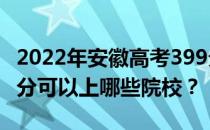 2022年安徽高考399分可以报哪些大学？399分可以上哪些院校？