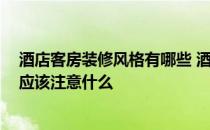 酒店客房装修风格有哪些 酒店外装修有哪些风格可以选择 应该注意什么 