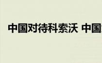 中国对待科索沃 中国为什么不承认科索沃 