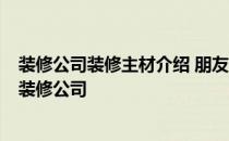 装修公司装修主材介绍 朋友们 我想装修房子 帮忙介绍一下装修公司 