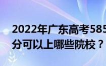 2022年广东高考585分可以报哪些大学 585分可以上哪些院校？