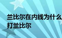 兰比尔在内线为什么没人敢进 为什么没人敢打兰比尔 