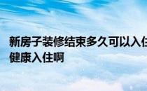 新房子装修结束多久可以入住 新房子装修结束多久才能算是健康入住啊 