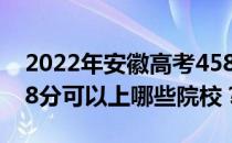 2022年安徽高考458分可以报哪些大学？458分可以上哪些院校？