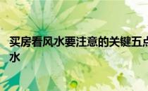 买房看风水要注意的关键五点 朋友们讲讲买房子要怎样看风水 