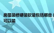 房屋装修硬装软装包括哪些 房子装修家装软装主要包含哪些可以装 