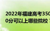 2022年福建高考350分可以报哪些大学？350分可以上哪些院校？