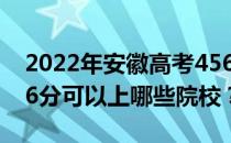 2022年安徽高考456分可以报哪些大学？456分可以上哪些院校？