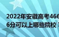 2022年安徽高考466分可以报哪些大学？466分可以上哪些院校？