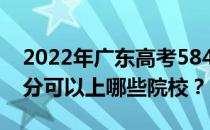 2022年广东高考584分可以报哪些大学 584分可以上哪些院校？