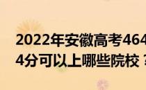 2022年安徽高考464分可以报哪些大学？464分可以上哪些院校？