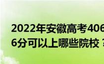 2022年安徽高考406分可以报哪些大学？406分可以上哪些院校？