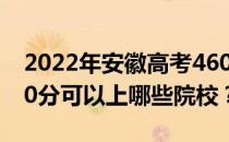 2022年安徽高考460分可以报哪些大学？460分可以上哪些院校？