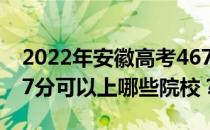 2022年安徽高考467分可以报哪些大学？467分可以上哪些院校？