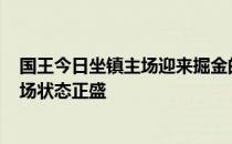 国王今日坐镇主场迎来掘金的挑战掘金最近10场比赛赢下9场状态正盛