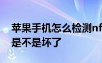 苹果手机怎么检测nfc有没有坏 如何检测nfc是不是坏了 