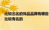 比较出名的饰品品牌有哪些 中国小饰品品牌有哪些 哪些是比较有名的 